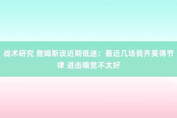 战术研究 詹姆斯谈近期低迷：最近几场我齐莫得节律 进击嗅觉不太好