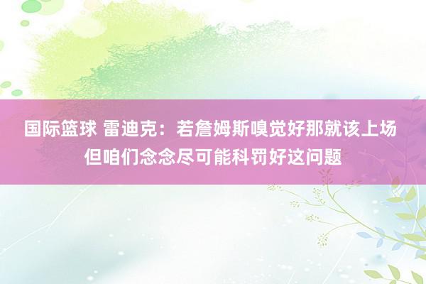 国际篮球 雷迪克：若詹姆斯嗅觉好那就该上场 但咱们念念尽可能科罚好这问题