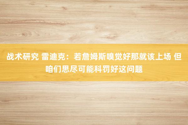 战术研究 雷迪克：若詹姆斯嗅觉好那就该上场 但咱们思尽可能科罚好这问题