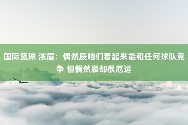 国际篮球 浓眉：偶然辰咱们看起来能和任何球队竞争 但偶然辰却很厄运