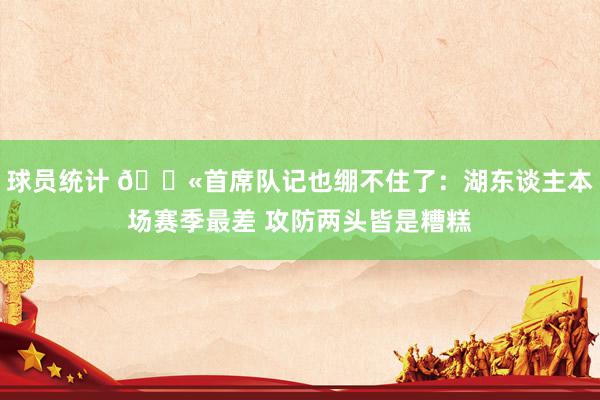 球员统计 😫首席队记也绷不住了：湖东谈主本场赛季最差 攻防两头皆是糟糕