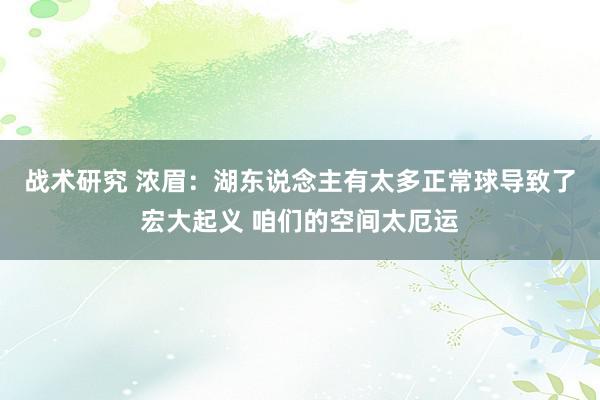 战术研究 浓眉：湖东说念主有太多正常球导致了宏大起义 咱们的空间太厄运