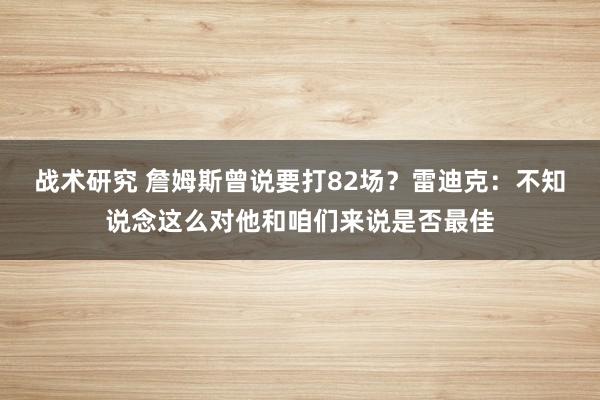 战术研究 詹姆斯曾说要打82场？雷迪克：不知说念这么对他和咱们来说是否最佳