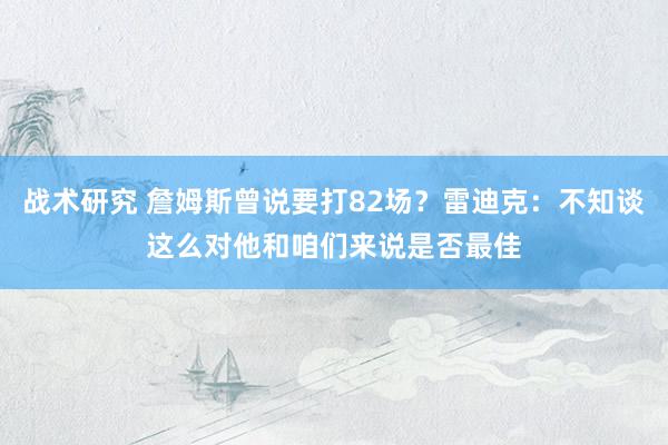 战术研究 詹姆斯曾说要打82场？雷迪克：不知谈这么对他和咱们来说是否最佳