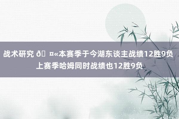 战术研究 🤫本赛季于今湖东谈主战绩12胜9负 上赛季哈姆同时战绩也12胜9负