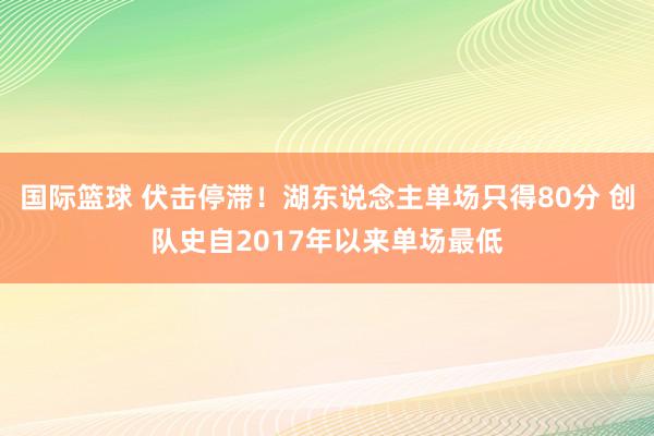 国际篮球 伏击停滞！湖东说念主单场只得80分 创队史自2017年以来单场最低