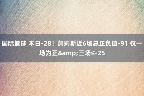 国际篮球 本日-28！詹姆斯近6场总正负值-91 仅一场为正&三场≤-25