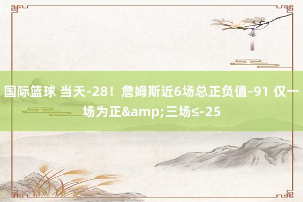 国际篮球 当天-28！詹姆斯近6场总正负值-91 仅一场为正&三场≤-25