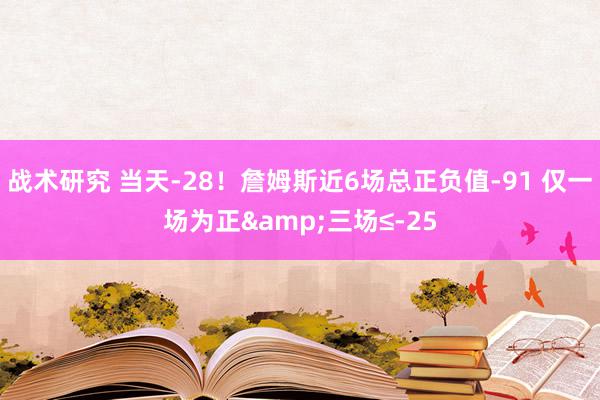 战术研究 当天-28！詹姆斯近6场总正负值-91 仅一场为正&三场≤-25