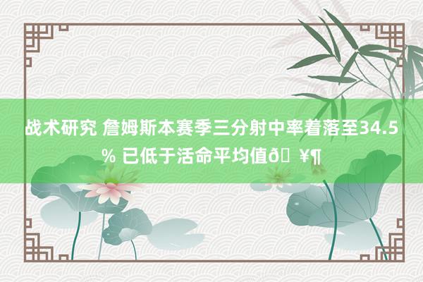 战术研究 詹姆斯本赛季三分射中率着落至34.5% 已低于活命平均值🥶