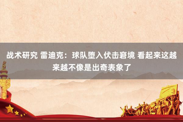 战术研究 雷迪克：球队堕入伏击窘境 看起来这越来越不像是出奇表象了