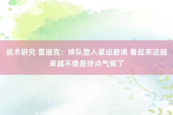 战术研究 雷迪克：球队堕入紧迫窘境 看起来这越来越不像是终点气候了