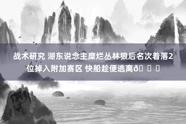 战术研究 湖东说念主糜烂丛林狼后名次着落2位掉入附加赛区 快船趁便逃离😋