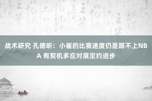 战术研究 孔德昕：小崔的比赛速度仍是跟不上NBA 有契机多应对展定约进步