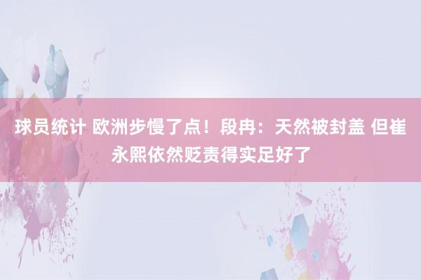 球员统计 欧洲步慢了点！段冉：天然被封盖 但崔永熙依然贬责得实足好了