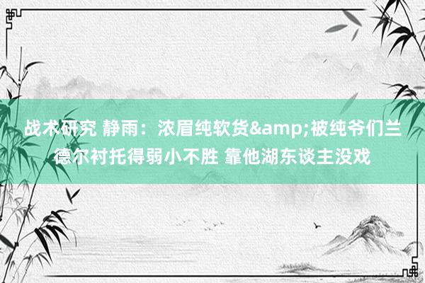 战术研究 静雨：浓眉纯软货&被纯爷们兰德尔衬托得弱小不胜 靠他湖东谈主没戏