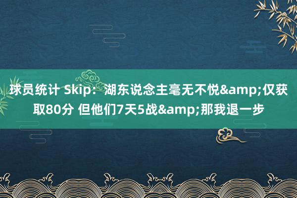 球员统计 Skip：湖东说念主毫无不悦&仅获取80分 但他们7天5战&那我退一步