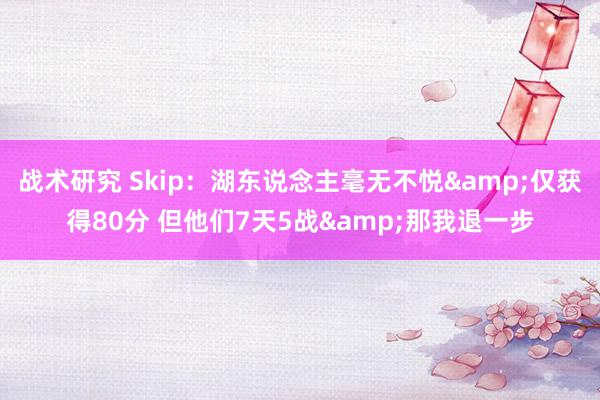 战术研究 Skip：湖东说念主毫无不悦&仅获得80分 但他们7天5战&那我退一步