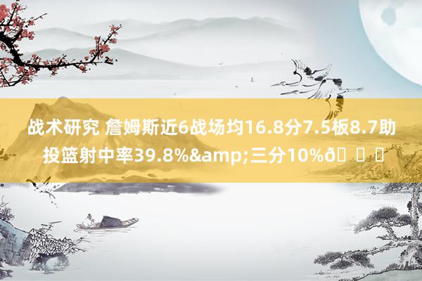 战术研究 詹姆斯近6战场均16.8分7.5板8.7助 投篮射中率39.8%&三分10%👀