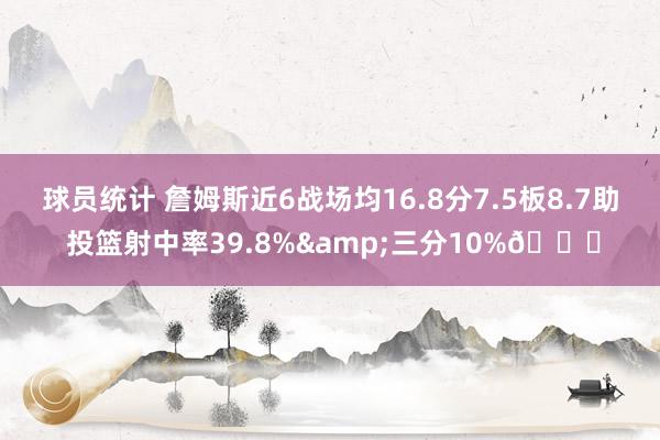 球员统计 詹姆斯近6战场均16.8分7.5板8.7助 投篮射中率39.8%&三分10%👀