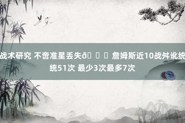 战术研究 不啻准星丢失🙄詹姆斯近10战舛讹统统51次 最少3次最多7次