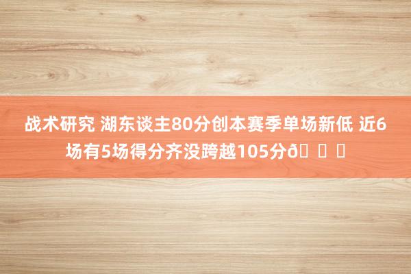 战术研究 湖东谈主80分创本赛季单场新低 近6场有5场得分齐没跨越105分😑