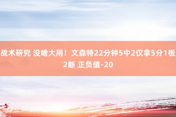 战术研究 没啥大用！文森特22分钟5中2仅拿5分1板2断 正负值-20