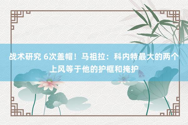 战术研究 6次盖帽！马祖拉：科内特最大的两个上风等于他的护框和掩护