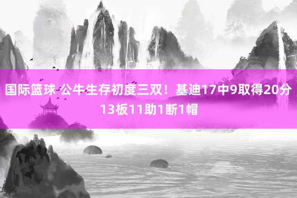 国际篮球 公牛生存初度三双！基迪17中9取得20分13板11助1断1帽