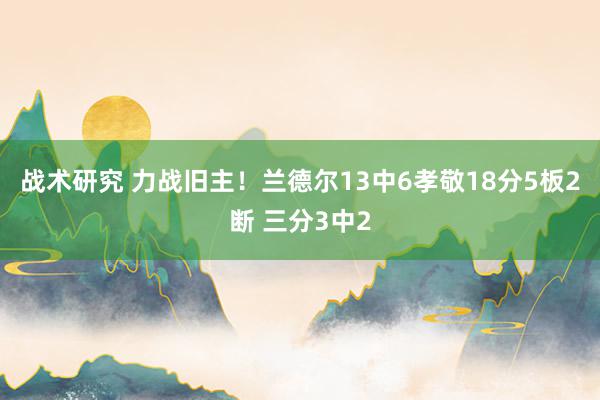 战术研究 力战旧主！兰德尔13中6孝敬18分5板2断 三分3中2