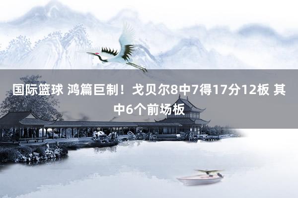 国际篮球 鸿篇巨制！戈贝尔8中7得17分12板 其中6个前场板