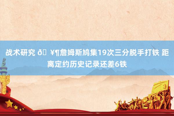 战术研究 🥶詹姆斯鸠集19次三分脱手打铁 距离定约历史记录还差6铁