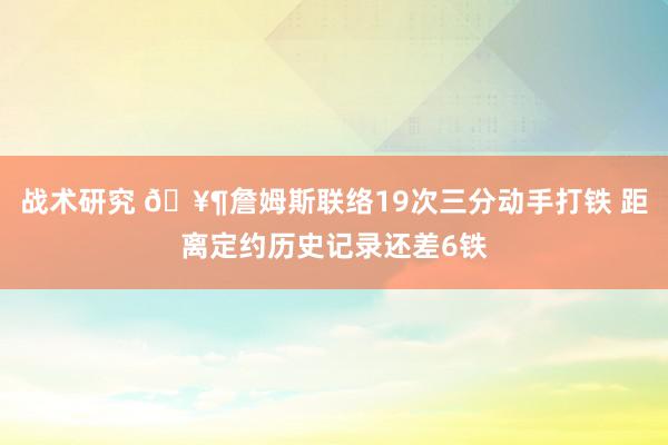 战术研究 🥶詹姆斯联络19次三分动手打铁 距离定约历史记录还差6铁