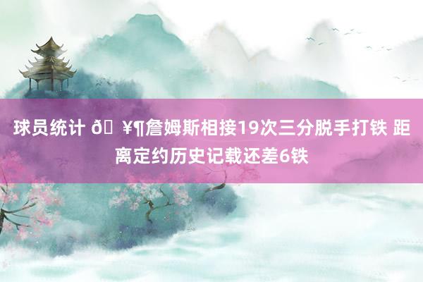 球员统计 🥶詹姆斯相接19次三分脱手打铁 距离定约历史记载还差6铁