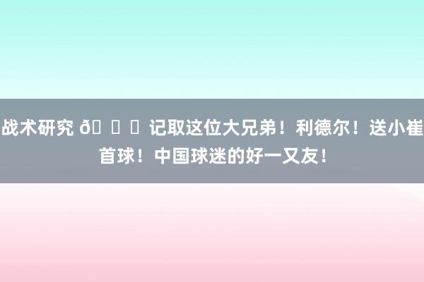 战术研究 😁记取这位大兄弟！利德尔！送小崔首球！中国球迷的好一又友！