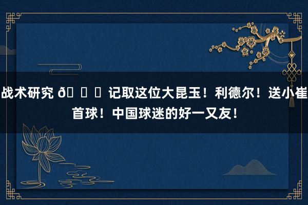 战术研究 😁记取这位大昆玉！利德尔！送小崔首球！中国球迷的好一又友！