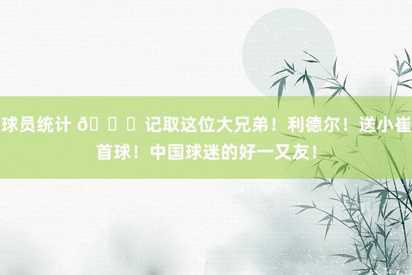 球员统计 😁记取这位大兄弟！利德尔！送小崔首球！中国球迷的好一又友！