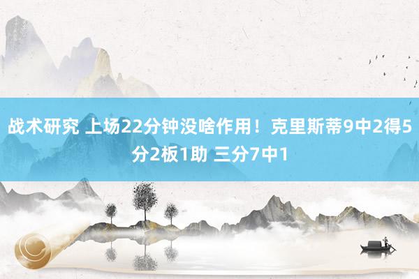 战术研究 上场22分钟没啥作用！克里斯蒂9中2得5分2板1助 三分7中1