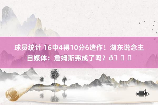 球员统计 16中4得10分6造作！湖东说念主自媒体：詹姆斯弗成了吗？💔