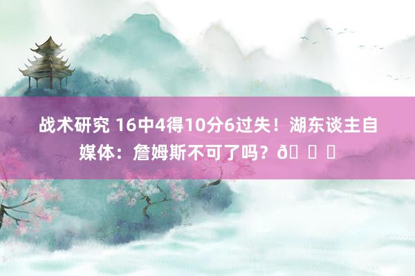 战术研究 16中4得10分6过失！湖东谈主自媒体：詹姆斯不可了吗？💔