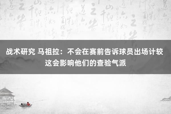 战术研究 马祖拉：不会在赛前告诉球员出场计较 这会影响他们的查验气派