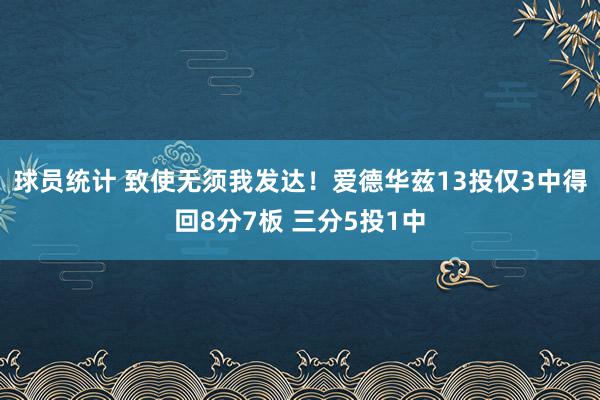 球员统计 致使无须我发达！爱德华兹13投仅3中得回8分7板 三分5投1中