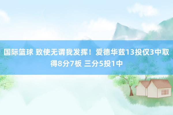 国际篮球 致使无谓我发挥！爱德华兹13投仅3中取得8分7板 三分5投1中