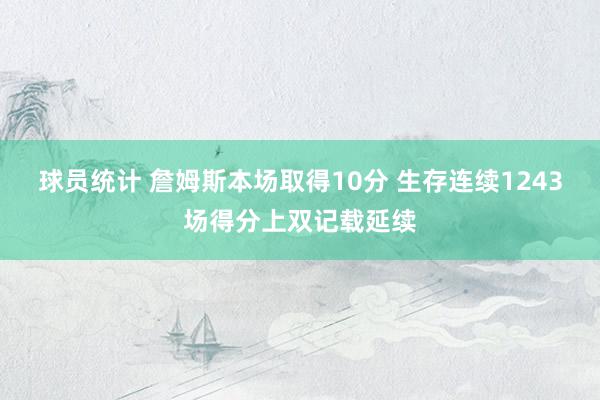 球员统计 詹姆斯本场取得10分 生存连续1243场得分上双记载延续