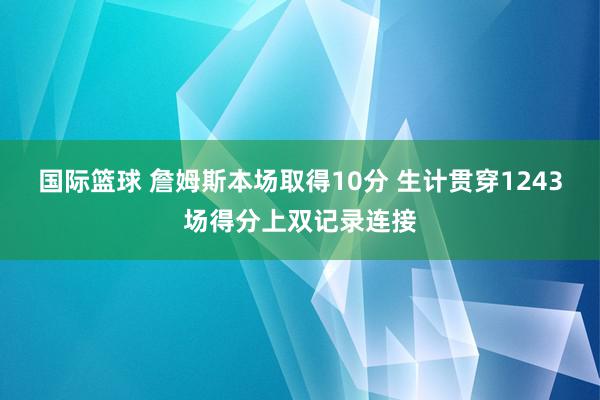 国际篮球 詹姆斯本场取得10分 生计贯穿1243场得分上双记录连接