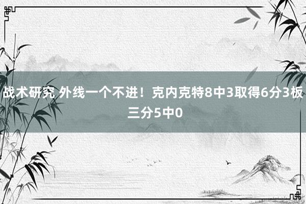 战术研究 外线一个不进！克内克特8中3取得6分3板 三分5中0