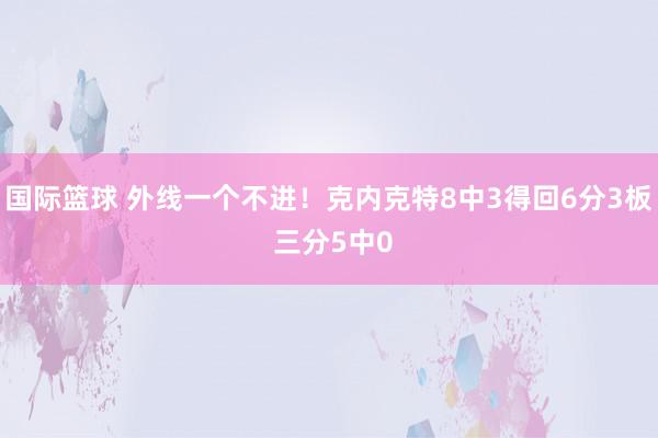 国际篮球 外线一个不进！克内克特8中3得回6分3板 三分5中0