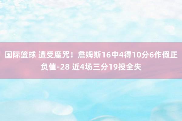 国际篮球 遭受魔咒！詹姆斯16中4得10分6作假正负值-28 近4场三分19投全失