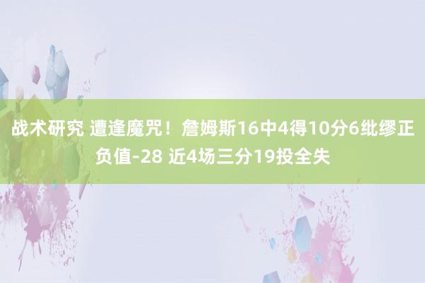 战术研究 遭逢魔咒！詹姆斯16中4得10分6纰缪正负值-28 近4场三分19投全失