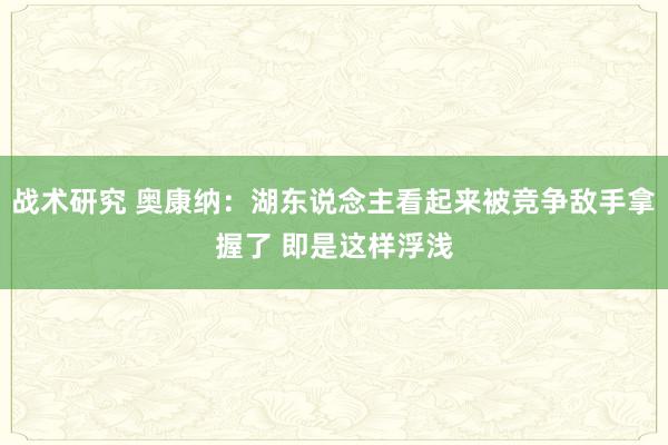 战术研究 奥康纳：湖东说念主看起来被竞争敌手拿握了 即是这样浮浅